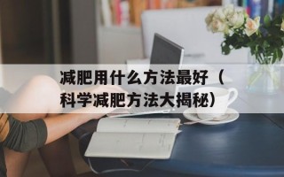 减肥用什么方法最好（科学减肥方法大揭秘）