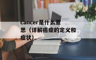 cancer是什么意思（详解癌症的定义和症状）