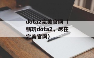 dota2完美官网（畅玩dota2，尽在完美官网）