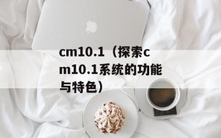 cm10.1（探索cm10.1系统的功能与特色）