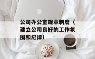 公司办公室规章制度（建立公司良好的工作氛围和纪律）