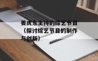 姜虎东主持的综艺节目（探讨综艺节目的制作与创新）