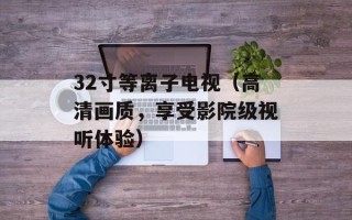 32寸等离子电视（高清画质，享受影院级视听体验）