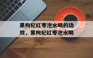 黑枸杞红枣泡水喝的功效，黑枸杞红枣泡水喝