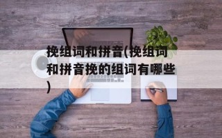 挽组词和拼音(挽组词和拼音挽的组词有哪些)