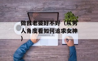 做我老婆好不好（从男人角度看如何追求女神）