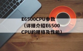 E6500CPU参数（详细介绍E6500CPU的规格及性能）