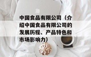 中国食品有限公司（介绍中国食品有限公司的发展历程、产品特色和市场影响力）