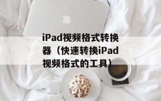 iPad视频格式转换器（快速转换iPad视频格式的工具）