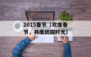 2015春节（欢度春节，共度团圆时光）
