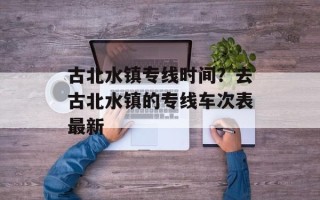 古北水镇专线时间？去古北水镇的专线车次表最新
