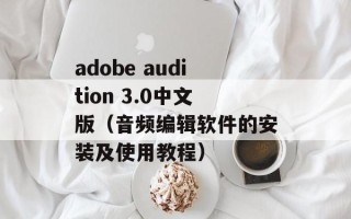 adobe audition 3.0中文版（音频编辑软件的安装及使用教程）