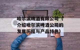 哈尔滨啤酒有限公司（介绍哈尔滨啤酒公司的发展历程与产品特色）
