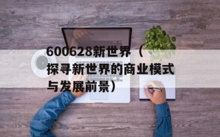 600628新世界（探寻新世界的商业模式与发展前景）