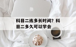 科目二练多长时间？科目二多久可以学会