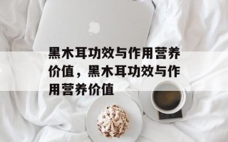 黑木耳功效与作用营养价值，黑木耳功效与作用营养价值
