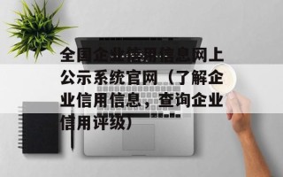 全国企业信用信息网上公示系统官网（了解企业信用信息，查询企业信用评级）