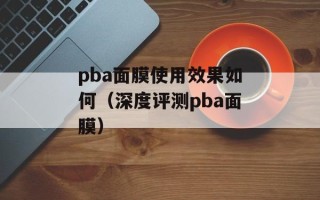 pba面膜使用效果如何（深度评测pba面膜）