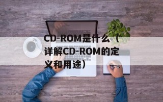 CD-ROM是什么（详解CD-ROM的定义和用途）