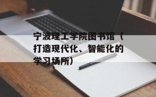 宁波理工学院图书馆（打造现代化、智能化的学习场所）