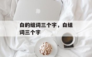 白的组词三个字，白组词三个字
