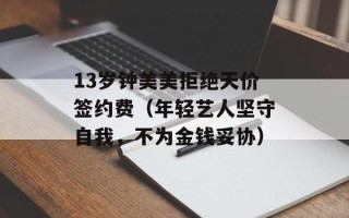 13岁钟美美拒绝天价签约费（年轻艺人坚守自我，不为金钱妥协）