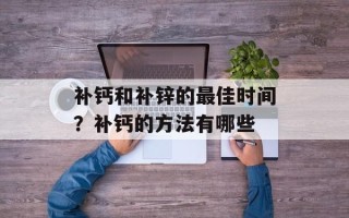 补钙和补锌的最佳时间？补钙的方法有哪些