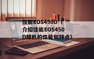 佳能EOS450D（介绍佳能EOS450D相机的性能和特点）