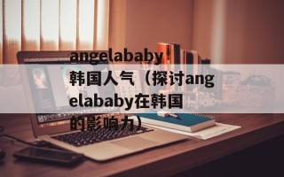 angelababy韩国人气（探讨angelababy在韩国的影响力）