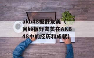 akb48板野友美（回顾板野友美在AKB48中的经历和成就）