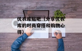 优衣库贴吧（分享优衣库的时尚穿搭和购物心得）