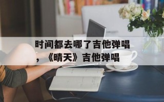 时间都去哪了吉他弹唱，《晴天》吉他弹唱