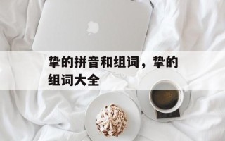 挚的拼音和组词，挚的组词大全