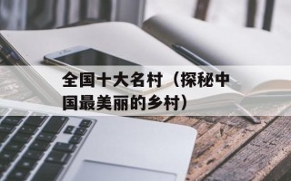 全国十大名村（探秘中国最美丽的乡村）