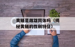 黄鳝是雌雄同体吗（揭秘黄鳝的性别特征）