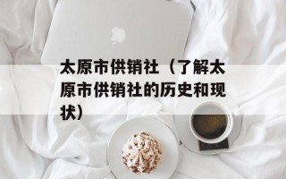 太原市供销社（了解太原市供销社的历史和现状）