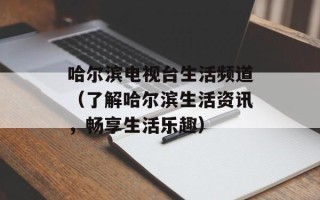 哈尔滨电视台生活频道（了解哈尔滨生活资讯，畅享生活乐趣）