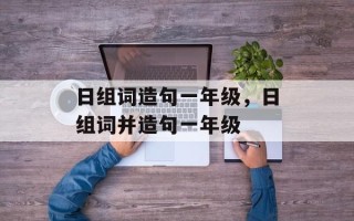 日组词造句一年级，日组词并造句一年级
