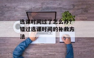 选课时间过了怎么办？错过选课时间的补救方法