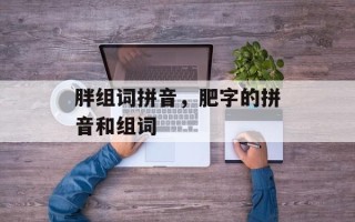 胖组词拼音，肥字的拼音和组词