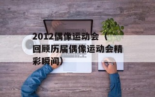 2012偶像运动会（回顾历届偶像运动会精彩瞬间）