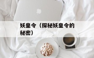 妖皇令（探秘妖皇令的秘密）