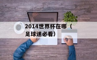 2014世界杯在哪（足球迷必看）