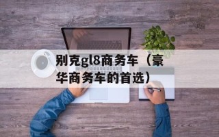 别克gl8商务车（豪华商务车的首选）