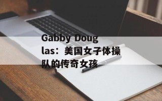 Gabby Douglas：美国女子体操队的传奇女孩