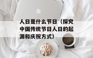 人日是什么节日（探究中国传统节日人日的起源和庆祝方式）
