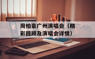 周柏豪广州演唱会（精彩回顾及演唱会详情）