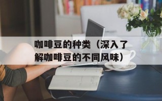 咖啡豆的种类（深入了解咖啡豆的不同风味）