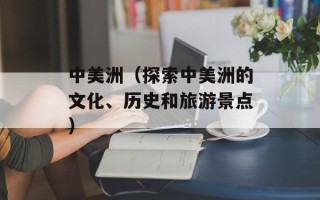 中美洲（探索中美洲的文化、历史和旅游景点）