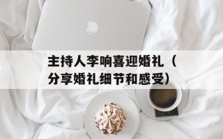 主持人李响喜迎婚礼（分享婚礼细节和感受）